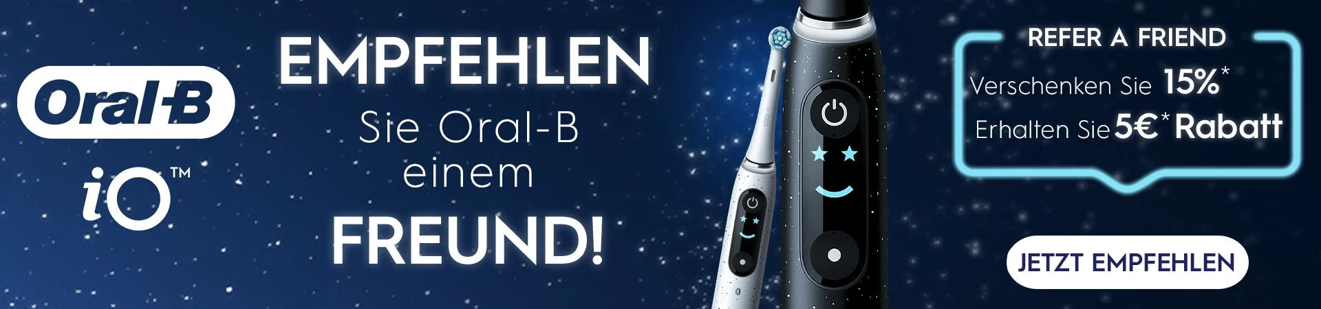 Empfehlen Sie ORAL-B einem Freund! REFER A FRIEND. Verschenken sie 15%*. Erhalten Sie 5€* Rabatt. Jetzt empfehlen.